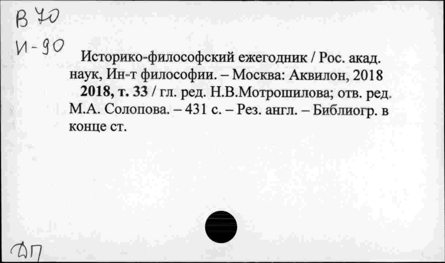 ﻿Историко-философский ежегодник / Рос. акад, наук, Ин-т философии. - Москва: Аквилон, 2018
2018, т. 33 / гл. ред. Н.В.Мотрошилова; отв. ред М.А. Солопова. - 431 с. - Рез. англ. - Библиогр. в конце ст.